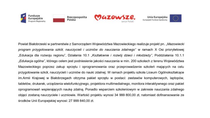 Powiat Białobrzeski w partnerstwie z Samorządem Województwa Mazowieckiego realizuje projekt pn. „Mazowiecki program przygotowania szkół, nauczycieli i uczniów do nauczania zdalnego” w ramach X Osi priorytetowej „Edukacja dla rozwoju regionu”, Działania 10.1 „Kształcenie i rozwój dzieci i młodzieży”,Poddziałania 10.1.1 „Edukacja ogólna”