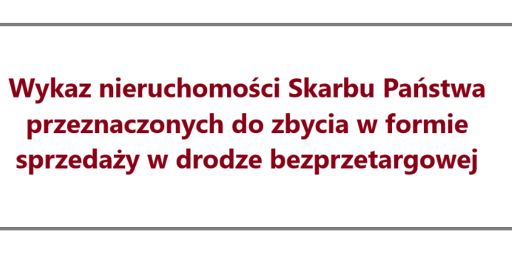 Wykaz nieruchomości Skarbu Państwa przeznaczonych do zbycia w formie sprzedaży w drodze bezprzetargowej