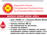 Regionalne Centrum Krwiodawstwa i Krwiolecznictwa im. dr Konrada Vietha w Radomiu MOŻESZ ODDAC KREW, JEŚLI: MASZ 18-65 LAT 1 POSIADASZ Dowód OSOBISTY (LUB INNY DOKUMENT ZE ZDJĘCIEM) WAŻYSZ: POWYŻEJ 50 KG NIE CHOROWAŁEŚ NA ŻÓŁTACZKĘ CZUJESZ SIĘ ZDROWY W CIĄGU OSTATNICH 4 MIESIĘCY NIE MIAŁES WYKONANEGO ZABIEGU OPERACYJNEGO, TATUAŻU, PRZEKŁUCIA USZU LUB INNYCH CZĘŚCI CIAŁA